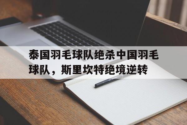 pg电子下载-泰国羽毛球队绝杀中国羽毛球队，斯里坎特绝境逆转的简单介绍